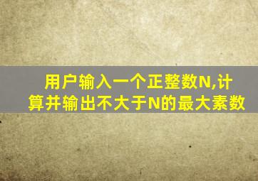 用户输入一个正整数N,计算并输出不大于N的最大素数