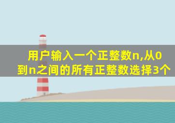 用户输入一个正整数n,从0到n之间的所有正整数选择3个