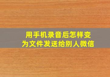 用手机录音后怎样变为文件发送给别人微信