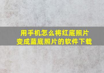 用手机怎么将红底照片变成蓝底照片的软件下载