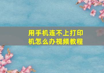 用手机连不上打印机怎么办视频教程