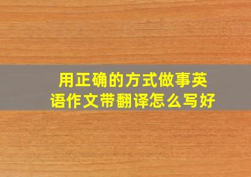 用正确的方式做事英语作文带翻译怎么写好