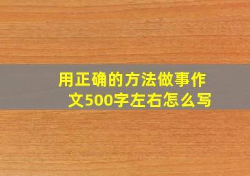 用正确的方法做事作文500字左右怎么写