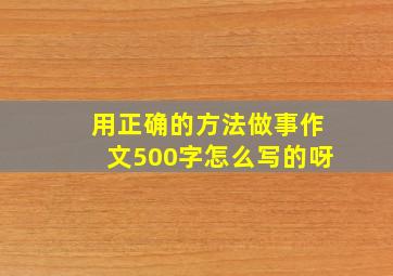 用正确的方法做事作文500字怎么写的呀