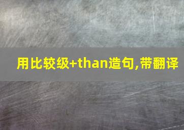 用比较级+than造句,带翻译