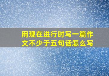 用现在进行时写一篇作文不少于五句话怎么写