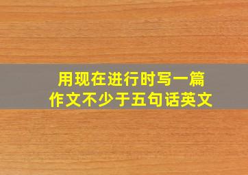 用现在进行时写一篇作文不少于五句话英文