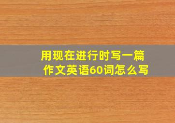 用现在进行时写一篇作文英语60词怎么写