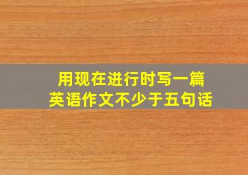 用现在进行时写一篇英语作文不少于五句话