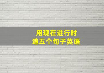 用现在进行时造五个句子英语