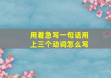 用着急写一句话用上三个动词怎么写