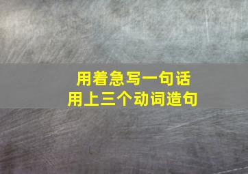 用着急写一句话用上三个动词造句