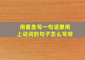 用着急写一句话要用上动词的句子怎么写呀