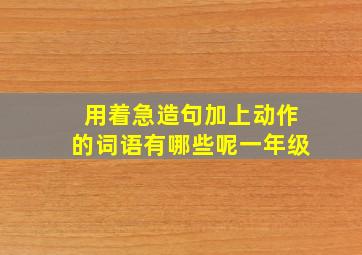 用着急造句加上动作的词语有哪些呢一年级