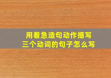 用着急造句动作描写三个动词的句子怎么写