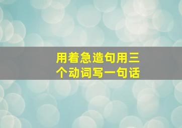 用着急造句用三个动词写一句话