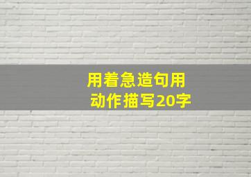 用着急造句用动作描写20字