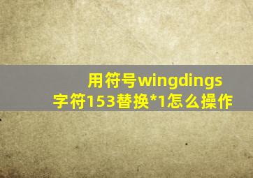 用符号wingdings字符153替换*1怎么操作