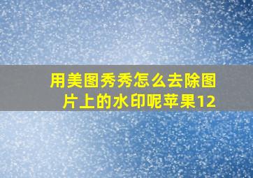 用美图秀秀怎么去除图片上的水印呢苹果12