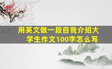 用英文做一段自我介绍大学生作文100字怎么写