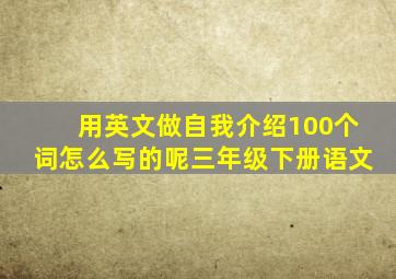 用英文做自我介绍100个词怎么写的呢三年级下册语文