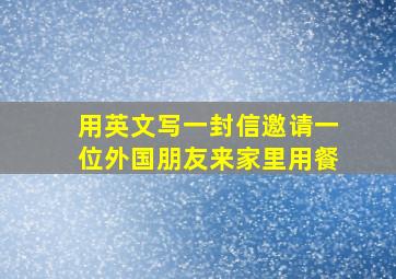 用英文写一封信邀请一位外国朋友来家里用餐