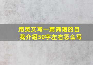 用英文写一篇简短的自我介绍50字左右怎么写