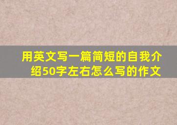 用英文写一篇简短的自我介绍50字左右怎么写的作文