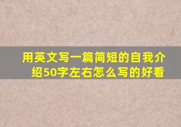 用英文写一篇简短的自我介绍50字左右怎么写的好看