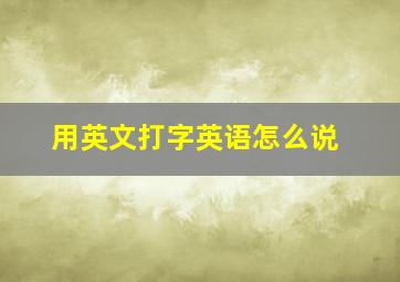 用英文打字英语怎么说