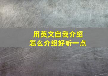 用英文自我介绍怎么介绍好听一点