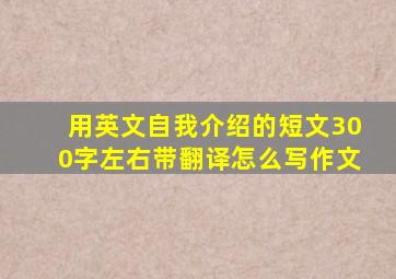 用英文自我介绍的短文300字左右带翻译怎么写作文