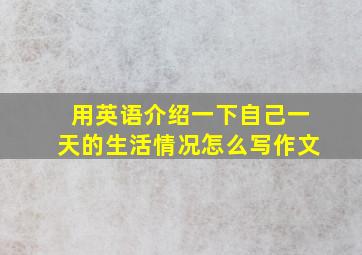 用英语介绍一下自己一天的生活情况怎么写作文