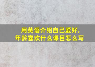 用英语介绍自己爱好,年龄喜欢什么课目怎么写