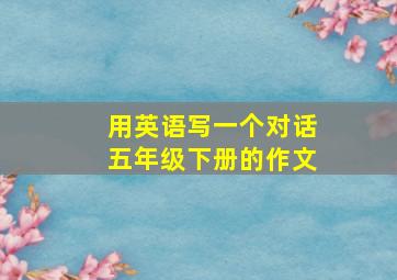 用英语写一个对话五年级下册的作文