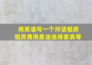 用英语写一个对话租房租房费用是由选择家具等