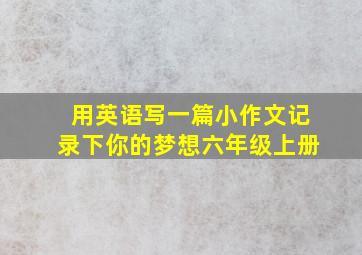 用英语写一篇小作文记录下你的梦想六年级上册