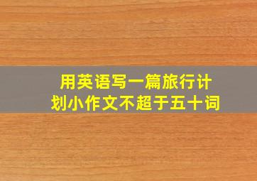 用英语写一篇旅行计划小作文不超于五十词