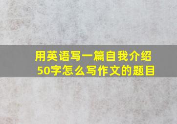 用英语写一篇自我介绍50字怎么写作文的题目