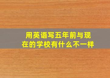 用英语写五年前与现在的学校有什么不一样