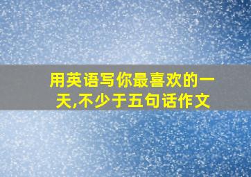 用英语写你最喜欢的一天,不少于五句话作文