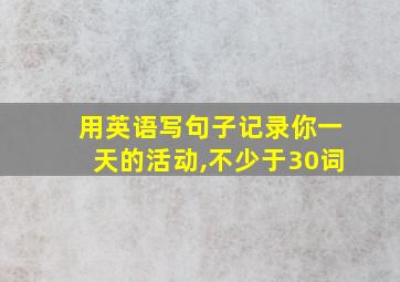 用英语写句子记录你一天的活动,不少于30词