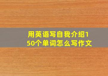 用英语写自我介绍150个单词怎么写作文