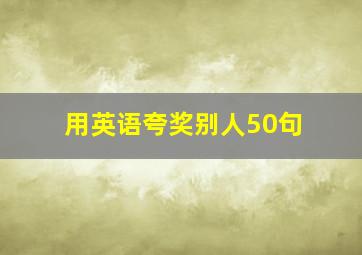 用英语夸奖别人50句