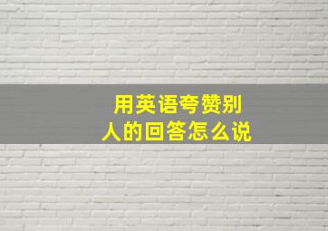 用英语夸赞别人的回答怎么说