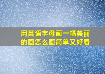 用英语字母画一幅美丽的画怎么画简单又好看