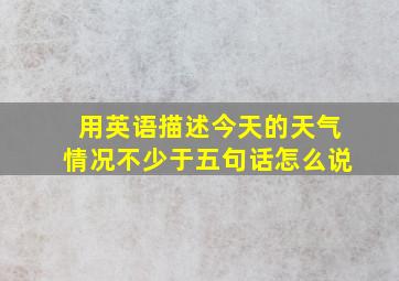 用英语描述今天的天气情况不少于五句话怎么说