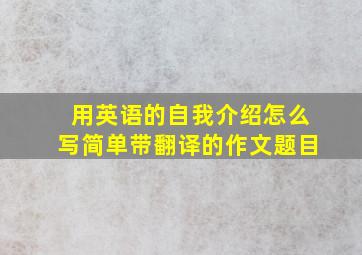 用英语的自我介绍怎么写简单带翻译的作文题目