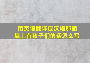 用英语翻译成汉语那面墙上有孩子们的话怎么写