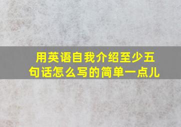 用英语自我介绍至少五句话怎么写的简单一点儿